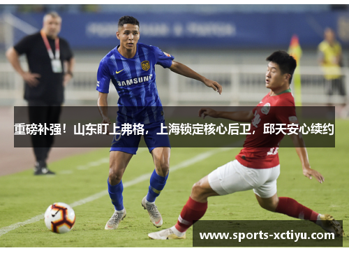重磅补强！山东盯上弗格，上海锁定核心后卫，邱天安心续约